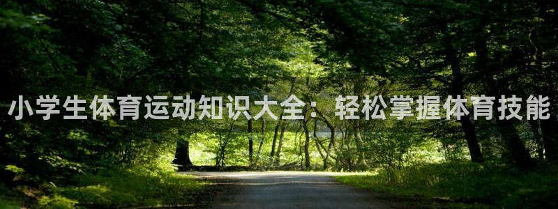 米兰体育网页版：小学生体育运动知识大全：轻松掌握体育技能