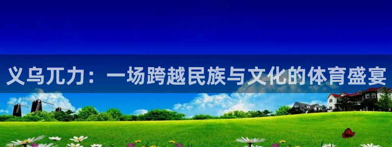 米兰体育：义乌兀力：一场跨越民族与文化的体育盛宴