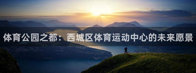 米兰体育app：体育公园之都：西城区体育运动中心的未来愿景